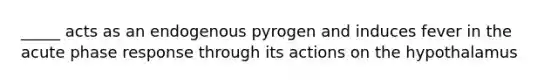 _____ acts as an endogenous pyrogen and induces fever in the acute phase response through its actions on the hypothalamus