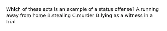 Which of these acts is an example of a status offense? A.running away from home B.stealing C.murder D.lying as a witness in a trial