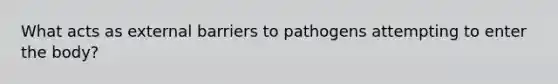 What acts as external barriers to pathogens attempting to enter the body?