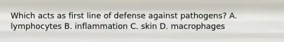 Which acts as first line of defense against pathogens? A. lymphocytes B. inflammation C. skin D. macrophages