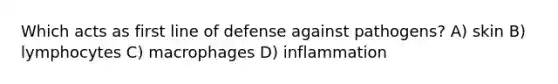 Which acts as first line of defense against pathogens? A) skin B) lymphocytes C) macrophages D) inflammation