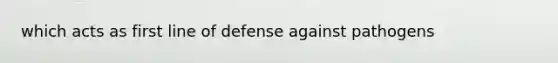 which acts as first line of defense against pathogens