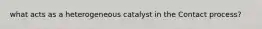 what acts as a heterogeneous catalyst in the Contact process?