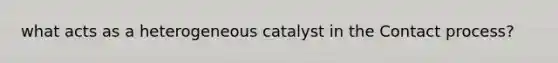 what acts as a heterogeneous catalyst in the Contact process?