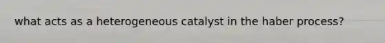 what acts as a heterogeneous catalyst in the haber process?