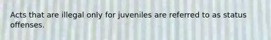 Acts that are illegal only for juveniles are referred to as status offenses.