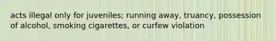 acts illegal only for juveniles; running away, truancy, possession of alcohol, smoking cigarettes, or curfew violation