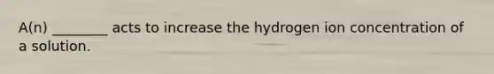 A(n) ________ acts to increase the hydrogen ion concentration of a solution.