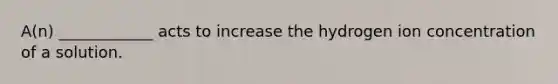 A(n) ____________ acts to increase the hydrogen ion concentration of a solution.