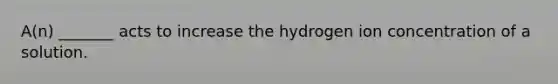 A(n) _______ acts to increase the hydrogen ion concentration of a solution.