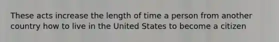 These acts increase the length of time a person from another country how to live in the United States to become a citizen