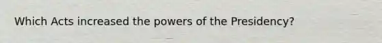 Which Acts increased the powers of the Presidency?