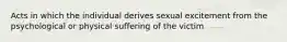 Acts in which the individual derives sexual excitement from the psychological or physical suffering of the victim