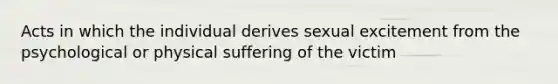 Acts in which the individual derives sexual excitement from the psychological or physical suffering of the victim