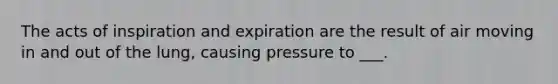 The acts of inspiration and expiration are the result of air moving in and out of the lung, causing pressure to ___.