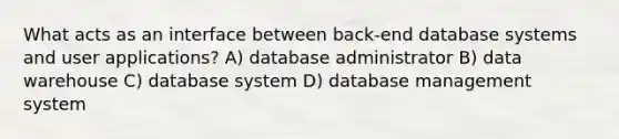 What acts as an interface between back-end database systems and user applications? A) database administrator B) data warehouse C) database system D) database management system