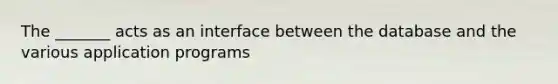 The _______ acts as an interface between the database and the various application programs