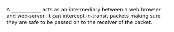 A ____________ acts as an intermediary between a web-browser and web-server. It can intercept in-transit packets making sure they are safe to be passed on to the receiver of the packet.