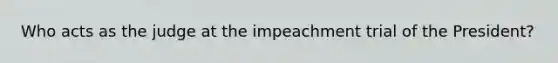 Who acts as the judge at the impeachment trial of the President?