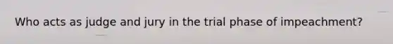 Who acts as judge and jury in the trial phase of impeachment?