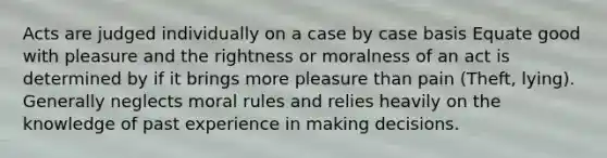 Acts are judged individually on a case by case basis Equate good with pleasure and the rightness or moralness of an act is determined by if it brings more pleasure than pain (Theft, lying). Generally neglects moral rules and relies heavily on the knowledge of past experience in making decisions.