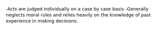 -Acts are judged individually on a case by case basis -Generally neglects moral rules and relies heavily on the knowledge of past experience in making decisions.