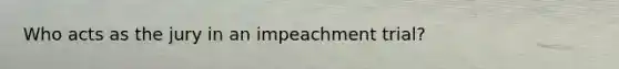 Who acts as the jury in an impeachment trial?