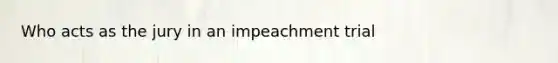 Who acts as the jury in an impeachment trial