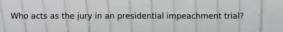 Who acts as the jury in an presidential impeachment trial?