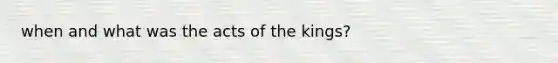 when and what was the acts of the kings?