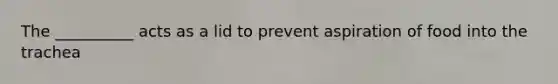 The __________ acts as a lid to prevent aspiration of food into the trachea