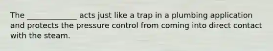 The _____________ acts just like a trap in a plumbing application and protects the pressure control from coming into direct contact with the steam.