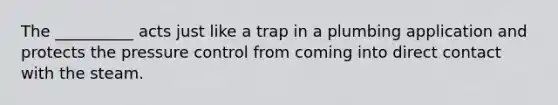 The __________ acts just like a trap in a plumbing application and protects the pressure control from coming into direct contact with the steam.