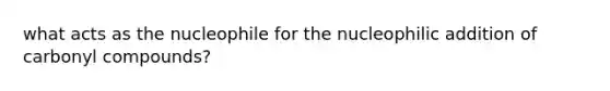 what acts as the nucleophile for the nucleophilic addition of carbonyl compounds?