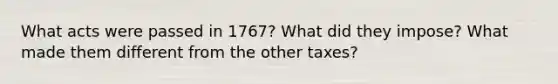 What acts were passed in 1767? What did they impose? What made them different from the other taxes?