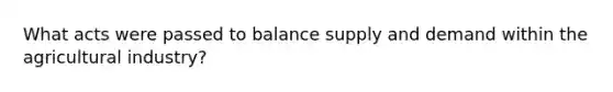 What acts were passed to balance supply and demand within the agricultural industry?