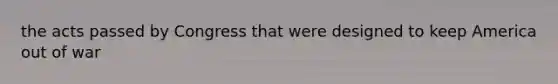 the acts passed by Congress that were designed to keep America out of war