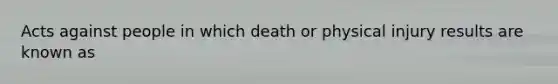 Acts against people in which death or physical injury results are known as