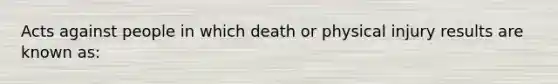 Acts against people in which death or physical injury results are known as: