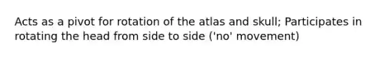 Acts as a pivot for rotation of the atlas and skull; Participates in rotating the head from side to side ('no' movement)