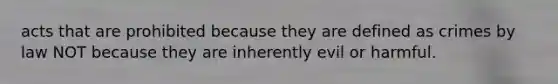 acts that are prohibited because they are defined as crimes by law NOT because they are inherently evil or harmful.