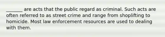 _______ are acts that the public regard as criminal. Such acts are often referred to as street crime and range from shoplifting to homicide. Most law enforcement resources are used to dealing with them.