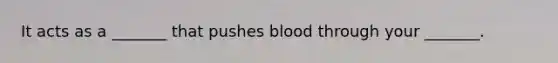 It acts as a _______ that pushes blood through your _______.