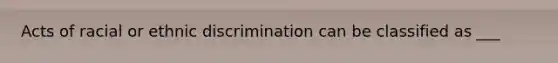 Acts of racial or ethnic discrimination can be classified as ___