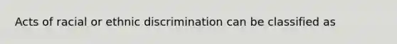 Acts of racial or ethnic discrimination can be classified as