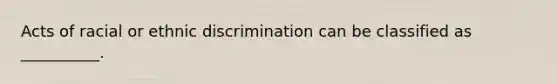 Acts of racial or ethnic discrimination can be classified as __________.