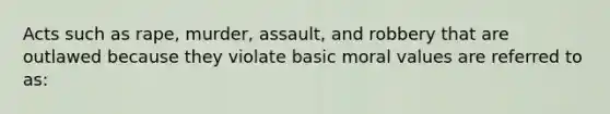 Acts such as rape, murder, assault, and robbery that are outlawed because they violate basic moral values are referred to as:​