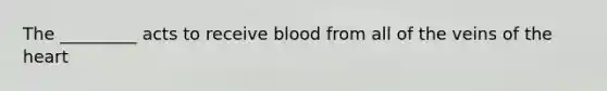 The _________ acts to receive blood from all of the veins of the heart