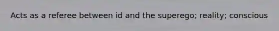 Acts as a referee between id and the superego; reality; conscious