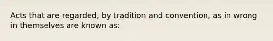 Acts that are regarded, by tradition and convention, as in wrong in themselves are known as: